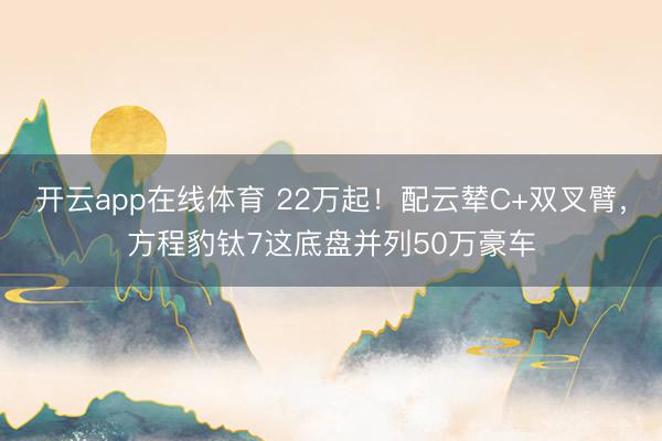 开云app在线体育 22万起！配云辇C+双叉臂，方程豹钛7这底盘并列50万豪车
