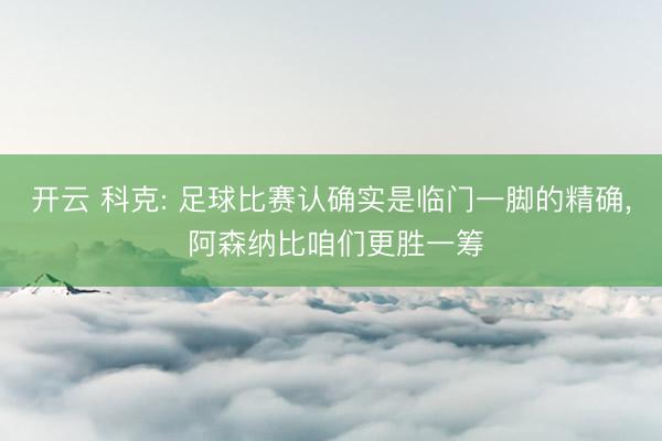 开云 科克: 足球比赛认确实是临门一脚的精确， 阿森纳比咱们更胜一筹