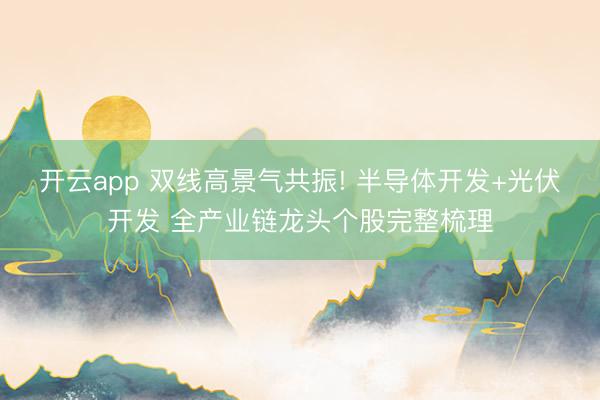 开云app 双线高景气共振! 半导体开发+光伏开发 全产业链龙头个股完整梳理