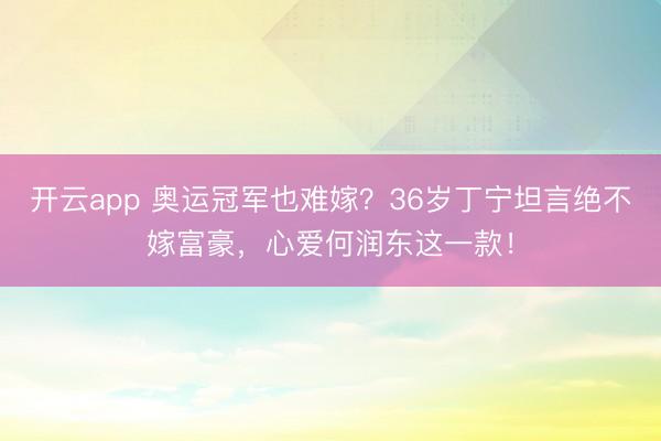 开云app 奥运冠军也难嫁？36岁丁宁坦言绝不嫁富豪，心爱何润东这一款！