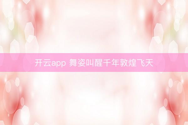 开云app 舞姿叫醒千年敦煌飞天