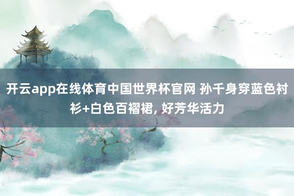 开云app在线体育中国世界杯官网 孙千身穿蓝色衬衫+白色百褶裙，<a href=