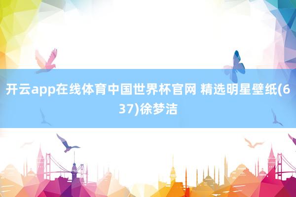 开云app在线体育中国世界杯官网 精选明星壁纸(637)徐梦洁