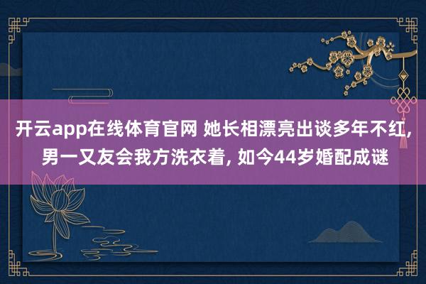 开云app在线体育官网 她长相漂亮出谈多年不红， 男一又友会我方洗衣着， 如今44岁婚配成谜
