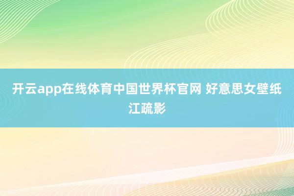 开云app在线体育中国世界杯官网 好意思女壁纸江疏影