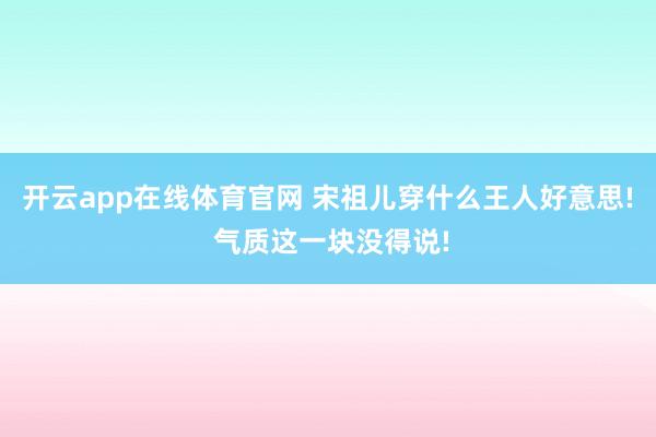 开云app在线体育官网 宋祖儿穿什么王人好意思! 气质这一块没得说!