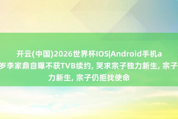 开云(中国)2026世界杯IOS|Android手机app下载 81岁李家鼎自曝不获TVB续约, 哭求宗子独力新生, 宗子仍拒找使命