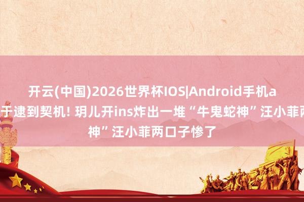 开云(中国)2026世界杯IOS|Android手机app下载 终于逮到契机! 玥儿开ins炸出一堆“牛鬼蛇神”汪小菲两口子惨了
