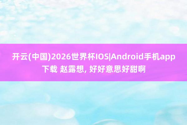开云(中国)2026世界杯IOS|Android手机app下载 赵露想，<a href=