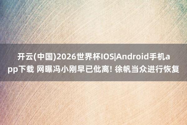 开云(中国)2026世界杯IOS|Android手机app下载 网曝冯小刚早已仳离! 徐帆当众进行恢复