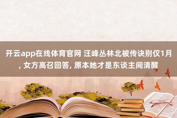 开云app在线体育官网 汪峰丛林北被传诀别仅1月, 女方高召回答, 原本她才是东谈主间清醒