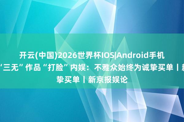 开云(中国)2026世界杯IOS|Android手机app下载 “三无”作品“打脸”内娱：不雅众始终为诚挚买单丨新京报娱论