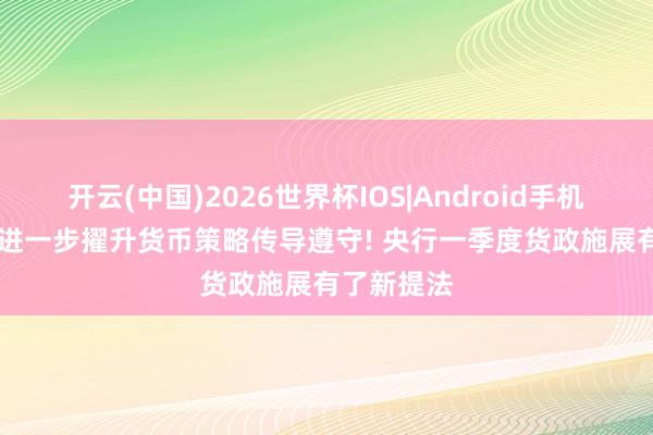 开云(中国)2026世界杯IOS|Android手机app下载 进一步擢升货币策略传导遵守! 央行一季度货政施展有了新提法