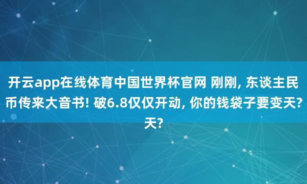 开云app在线体育中国世界杯官网 刚刚, 东谈主民币传来大音书! 破6.8仅仅开动, 你的钱袋子要变天?