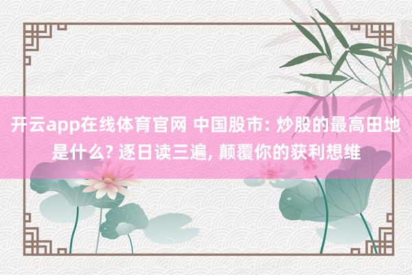 开云app在线体育官网 中国股市: 炒股的最高田地是什么? 逐日读三遍, 颠覆你的获利想维