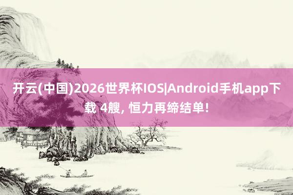 开云(中国)2026世界杯IOS|Android手机app下载 4艘， 恒力再缔结单!