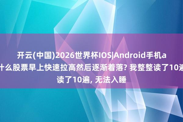 开云(中国)2026世界杯IOS|Android手机app下载 为什么股票早上快速拉高然后逐渐着落? 我整整读了10遍, 无法入睡