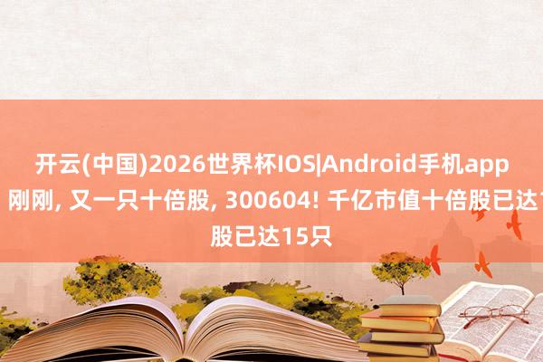 开云(中国)2026世界杯IOS|Android手机app下载 刚刚, 又一只十倍股, 300604! 千亿市值十倍股已达15只