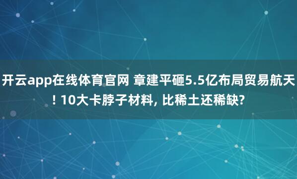 开云app在线体育官网 章建平砸5.5亿布局贸易航天! 10大卡脖子材料, 比稀土还稀缺?