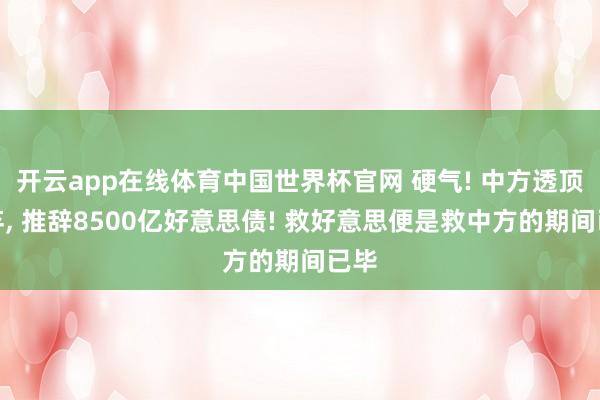 开云app在线体育中国世界杯官网 硬气! 中方透顶抛弃, 推辞8500亿好意思债! 救好意思便是救中方的期间已毕