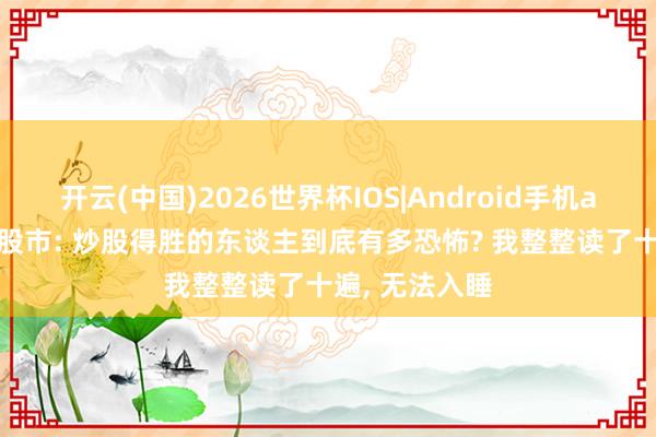 开云(中国)2026世界杯IOS|Android手机app下载 中国股市: 炒股得胜的东谈主到底有多恐怖? 我整整读了十遍, 无法入睡