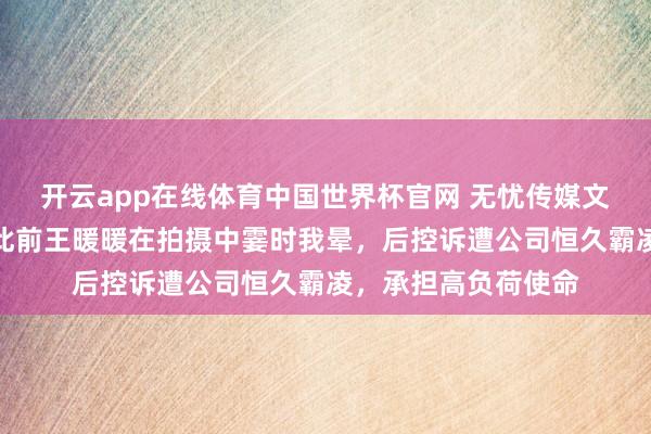 开云app在线体育中国世界杯官网 无忧传媒文书与王暖暖解约!此前王暖暖在拍摄中霎时我晕,后控诉遭公司恒久霸凌,承担高负荷使命