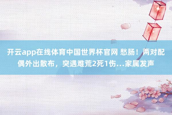开云app在线体育中国世界杯官网 愁肠!两对配偶外出散布,突遇难荒2死1伤…家属发声