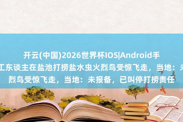 开云(中国)2026世界杯IOS|Android手机app下载 山西运城有工东谈主在盐池打捞盐水虫火烈鸟受惊飞走,当地:未报备,已叫停打捞责任