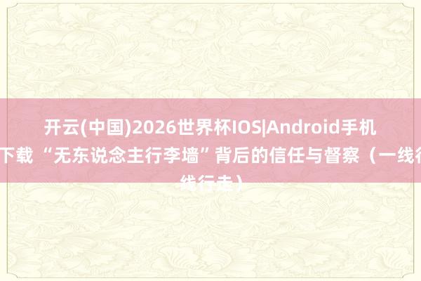 开云(中国)2026世界杯IOS|Android手机app下载 “无东说念主行李墙”背后的信任与督察(一线行走)