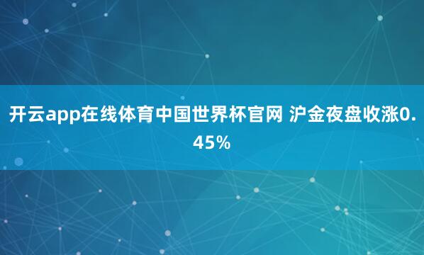 开云app在线体育中国世界杯官网 沪金夜盘收涨0.45%