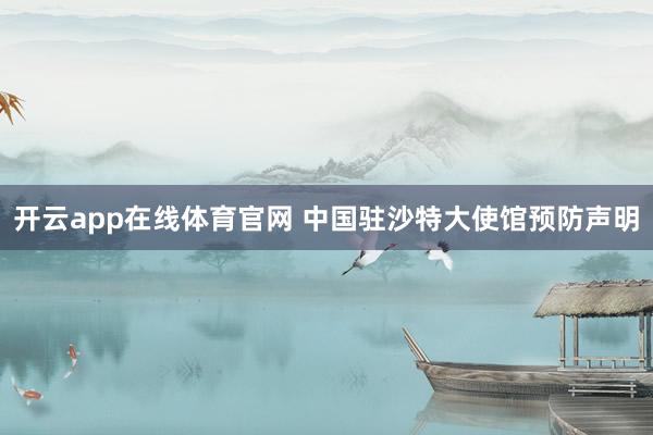 开云app在线体育官网 中国驻沙特大使馆预防声明