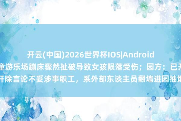 开云(中国)2026世界杯IOS|Android手机app下载 内蒙古一儿童游乐场蹦床骤然扯破导致女孩陨落受伤;园方:已开除言论不妥涉事职工,系外部东谈主员翻墙进园抽烟将蹦床烫出洞,已屡次报警