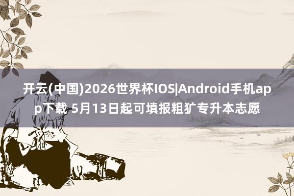 开云(中国)2026世界杯IOS|Android手机app下载 5月13日起可填报粗犷专升本志愿