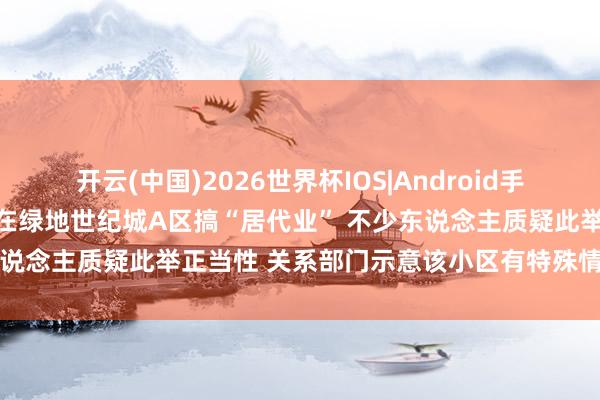 开云(中国)2026世界杯IOS|Android手机app下载 西安高新区要在绿地世纪城A区搞“居代业” 不少东说念主质疑此举正当性 关系部门示意该小区有特殊情况意外彭胀
