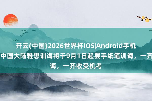 开云(中国)2026世界杯IOS|Android手机app下载 中国大陆雅想训诲将于9月1日起罢手纸笔训诲,一齐收受机考