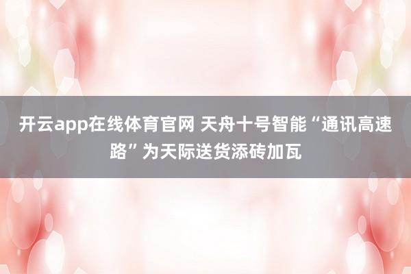 开云app在线体育官网 天舟十号智能“通讯高速路”为天际送货添砖加瓦