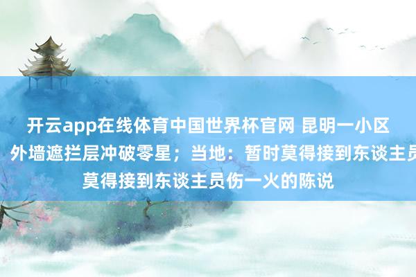 开云app在线体育中国世界杯官网 昆明一小区内排烟管爆炸,外墙遮拦层冲破零星;当地:暂时莫得接到东谈主员伤一火的陈说