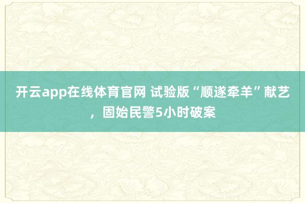 开云app在线体育官网 试验版“顺遂牵羊”献艺,固始民警5小时破案