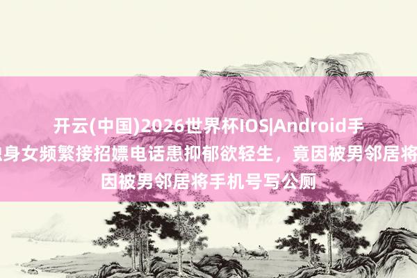 开云(中国)2026世界杯IOS|Android手机app下载 独身女频繁接招嫖电话患抑郁欲轻生,竟因被男邻居将手机号写公厕