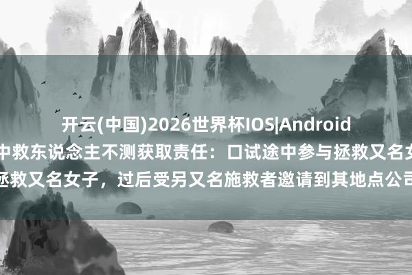 开云(中国)2026世界杯IOS|Android手机app下载 女子求职途中救东说念主不测获取责任:口试途中参与拯救又名女子,过后受另又名施救者邀请到其地点公司试岗,当今已入职