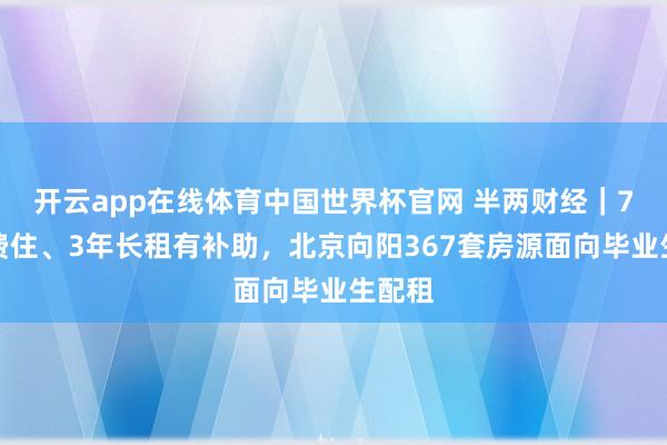 开云app在线体育中国世界杯官网 半两财经|7天免费住、3年长租有补助,北京向阳367套房源面向毕业生配租