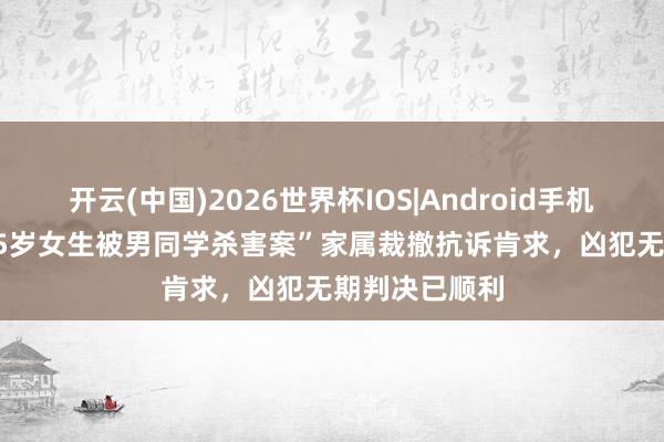 开云(中国)2026世界杯IOS|Android手机app下载 “15岁女生被男同学杀害案”家属裁撤抗诉肯求,凶犯无期判决已顺利