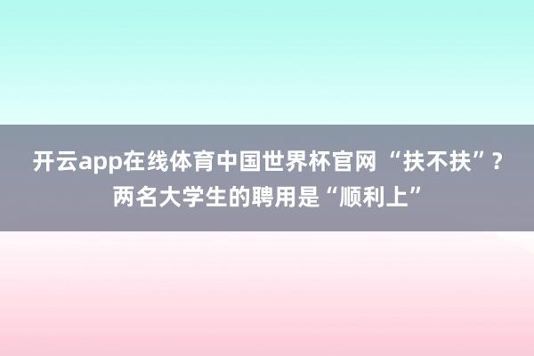 开云app在线体育中国世界杯官网 “扶不扶”?两名大学生的聘用是“顺利上”