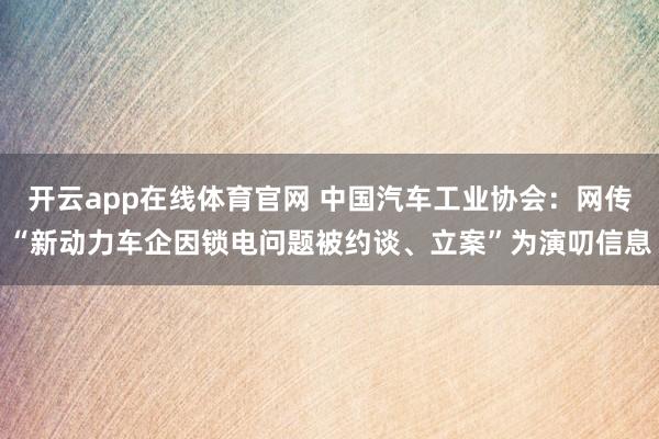 开云app在线体育官网 中国汽车工业协会:网传“新动力车企因锁电问题被约谈、立案”为演叨信息