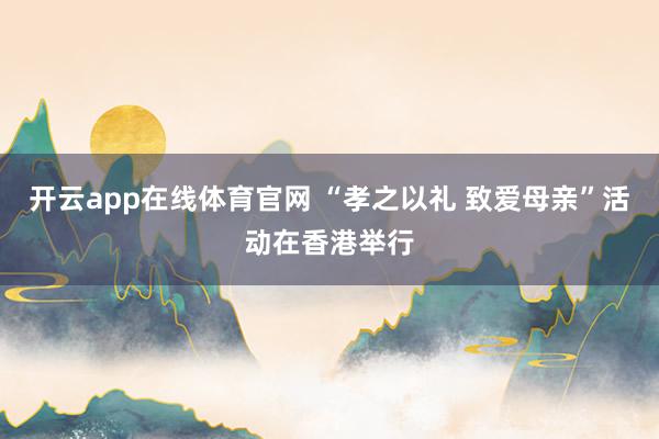 开云app在线体育官网 “孝之以礼 致爱母亲”活动在香港举行
