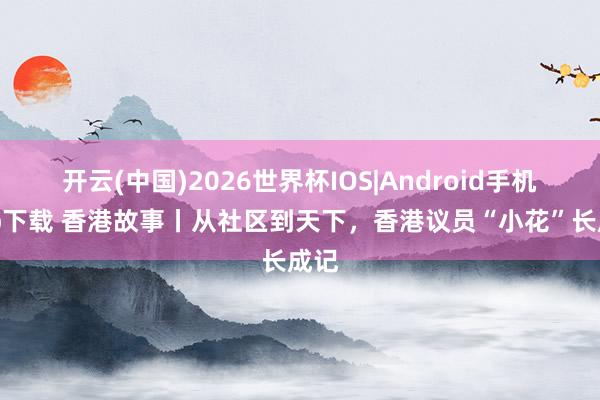 开云(中国)2026世界杯IOS|Android手机app下载 香港故事丨从社区到天下,香港议员“小花”长成记
