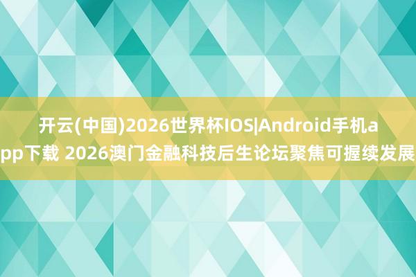 开云(中国)2026世界杯IOS|Android手机app下载 2026澳门金融科技后生论坛聚焦可握续发展