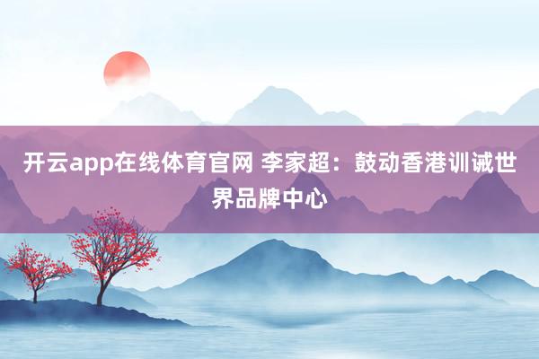 开云app在线体育官网 李家超:鼓动香港训诫世界品牌中心