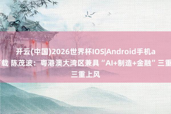 开云(中国)2026世界杯IOS|Android手机app下载 陈茂波:粤港澳大湾区兼具“AI+制造+金融”三重上风