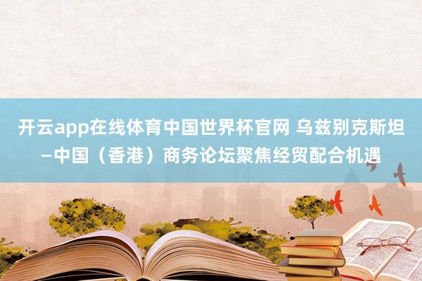 开云app在线体育中国世界杯官网 乌兹别克斯坦—中国(香港)商务论坛聚焦经贸配合机遇